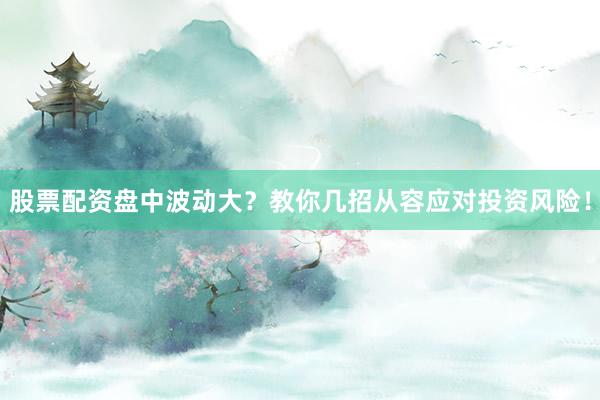 股票配资盘中波动大？教你几招从容应对投资风险！