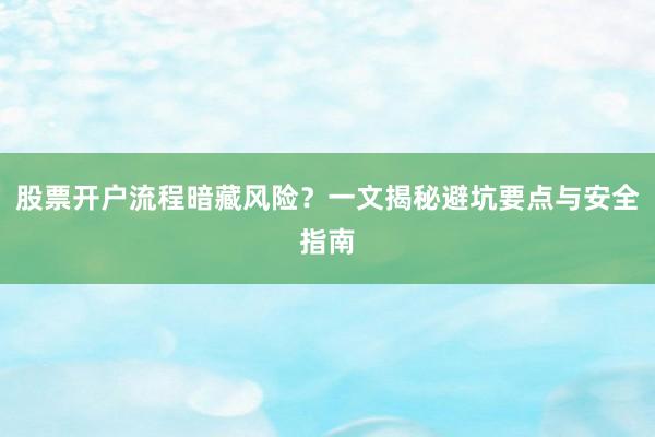 股票开户流程暗藏风险？一文揭秘避坑要点与安全指南