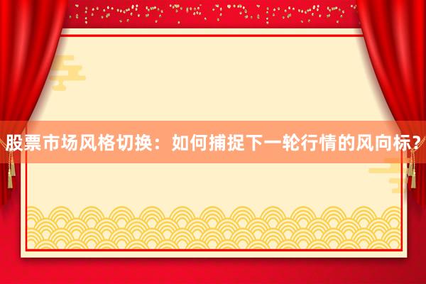 股票市场风格切换：如何捕捉下一轮行情的风向标？