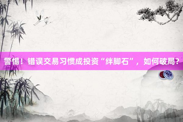 警惕！错误交易习惯成投资“绊脚石”，如何破局？