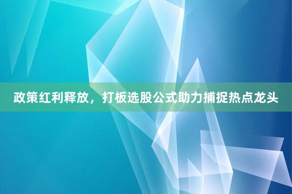 政策红利释放，打板选股公式助力捕捉热点龙头