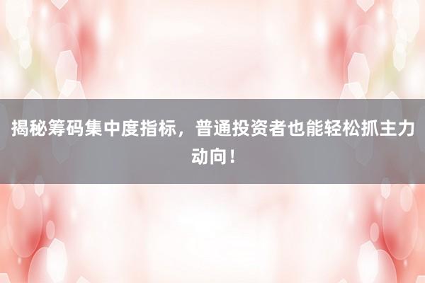 揭秘筹码集中度指标，普通投资者也能轻松抓主力动向！
