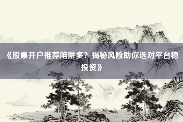 《股票开户推荐陷阱多？揭秘风险助你选对平台稳投资》
