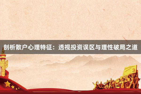 剖析散户心理特征：透视投资误区与理性破局之道