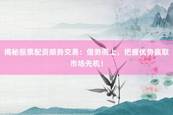 揭秘股票配资顺势交易：借势而上，把握优势赢取市场先机！