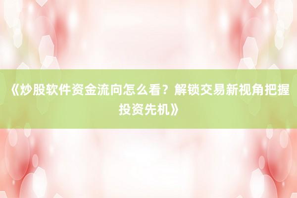 《炒股软件资金流向怎么看？解锁交易新视角把握投资先机》