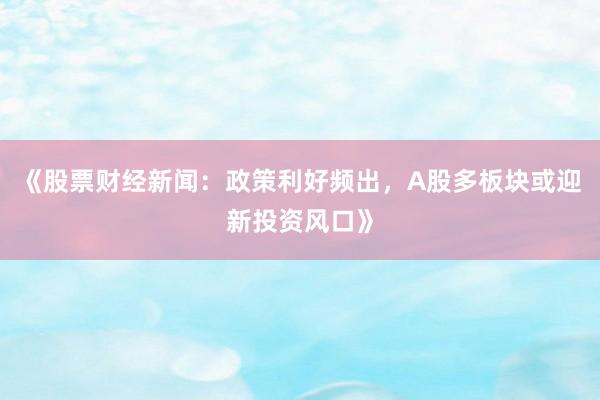 《股票财经新闻：政策利好频出，A股多板块或迎新投资风口》