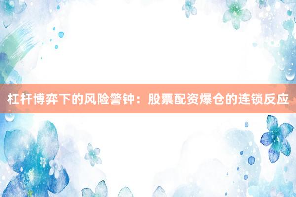 杠杆博弈下的风险警钟：股票配资爆仓的连锁反应