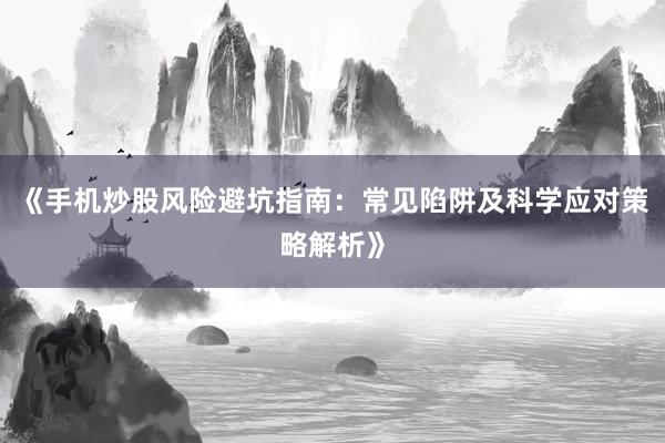 《手机炒股风险避坑指南：常见陷阱及科学应对策略解析》