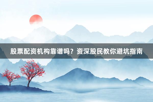 股票配资机构靠谱吗？资深股民教你避坑指南