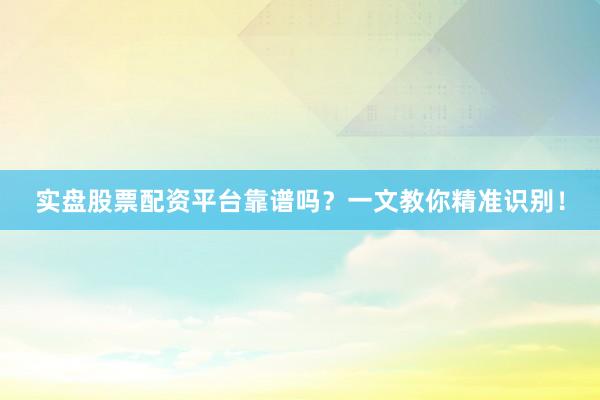 实盘股票配资平台靠谱吗？一文教你精准识别！