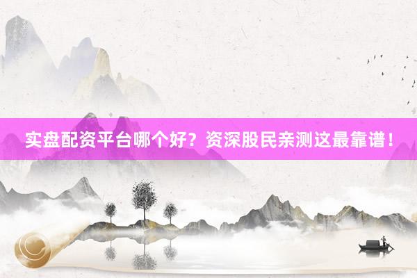 实盘配资平台哪个好？资深股民亲测这最靠谱！