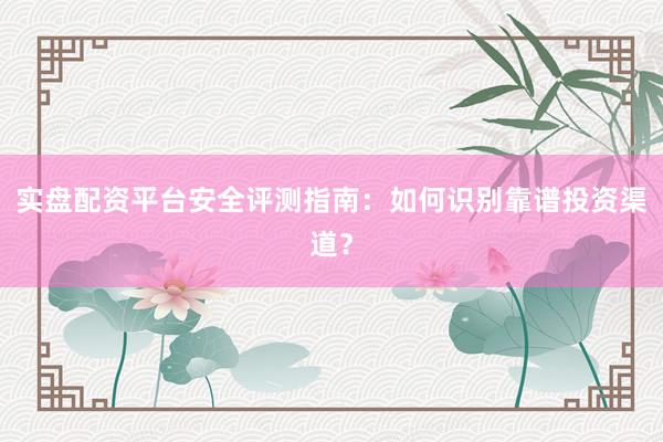 实盘配资平台安全评测指南：如何识别靠谱投资渠道？