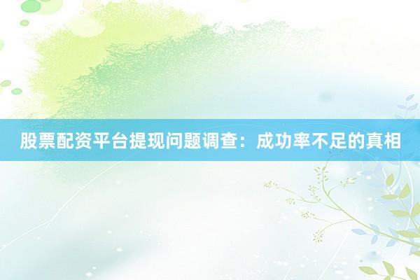 股票配资平台提现问题调查：成功率不足的真相
