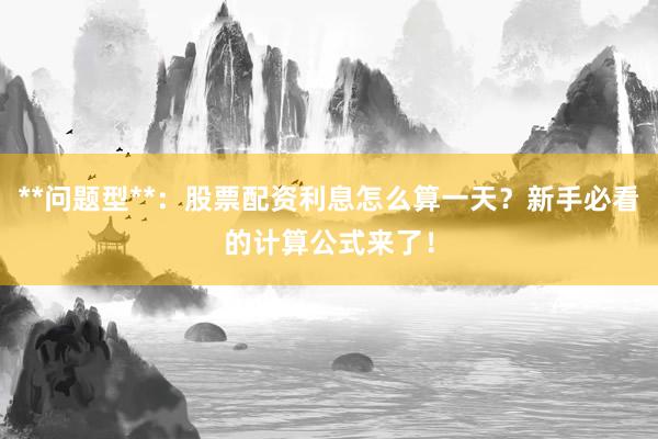 **问题型**：股票配资利息怎么算一天？新手必看的计算公式来了！
