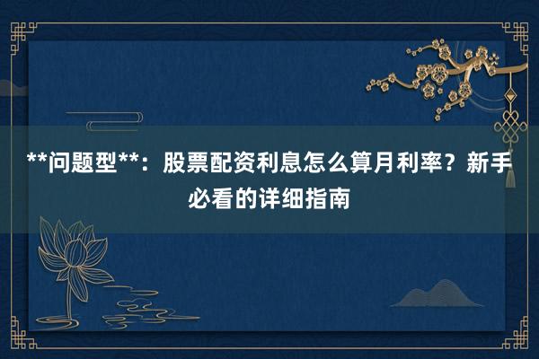 **问题型**：股票配资利息怎么算月利率？新手必看的详细指南