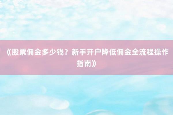 《股票佣金多少钱？新手开户降低佣金全流程操作指南》