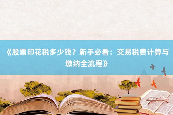 《股票印花税多少钱？新手必看：交易税费计算与缴纳全流程》