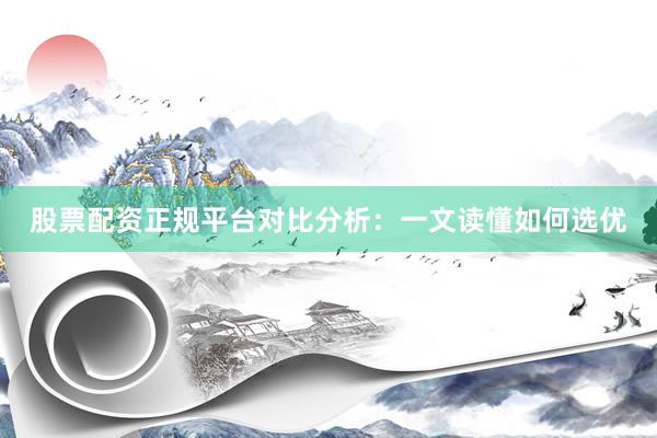 股票配资正规平台对比分析：一文读懂如何选优