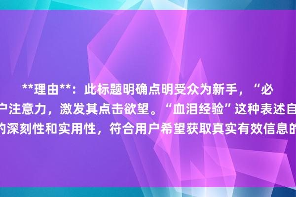**理由**：此标题明确点明受众为新手，“必看”一词能吸引目标用户注意力，激发其点击欲望。“血泪经验”这种表述自然真实，强调了经验的深刻性和实用性，符合用户希望获取真实有效信息的需求，同时也包含了关键词“股票配资失败教训分享”，有利于在百度搜索中获得较好的排名和点击。