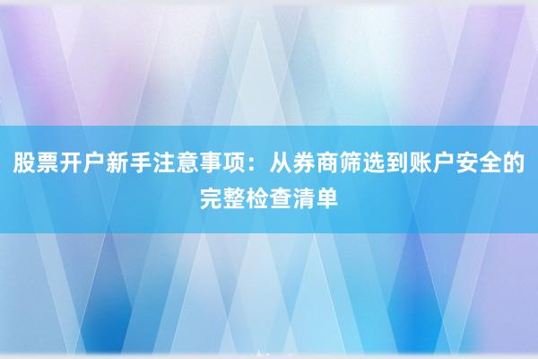 股票开户新手注意事项：从券商筛选到账户安全的完整检查清单