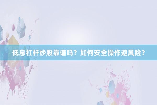 低息杠杆炒股靠谱吗？如何安全操作避风险？
