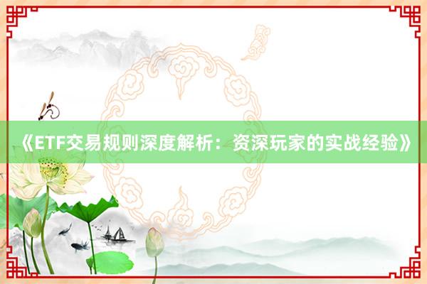 《ETF交易规则深度解析：资深玩家的实战经验》