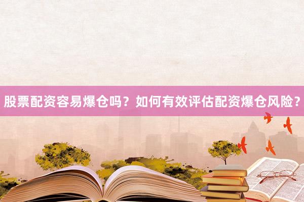 股票配资容易爆仓吗？如何有效评估配资爆仓风险？