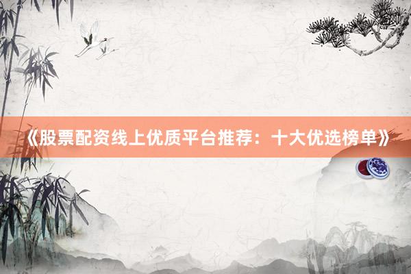 《股票配资线上优质平台推荐:十大优选榜单》