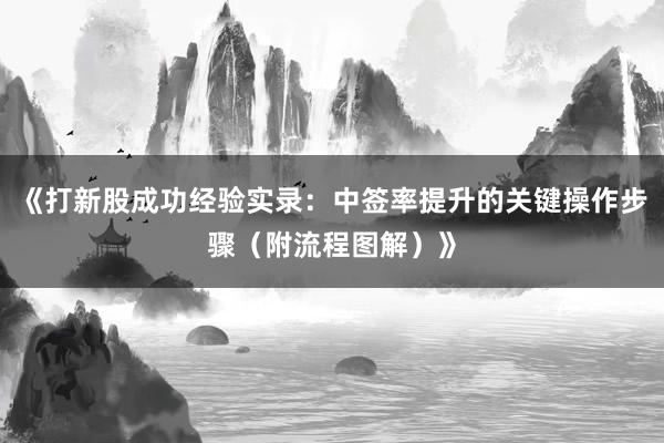 《打新股成功经验实录：中签率提升的关键操作步骤（附流程图解）》
