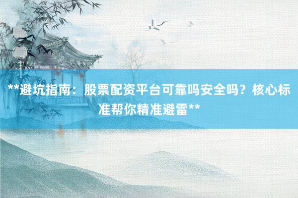 **避坑指南：股票配资平台可靠吗安全吗？核心标准帮你精准避雷**