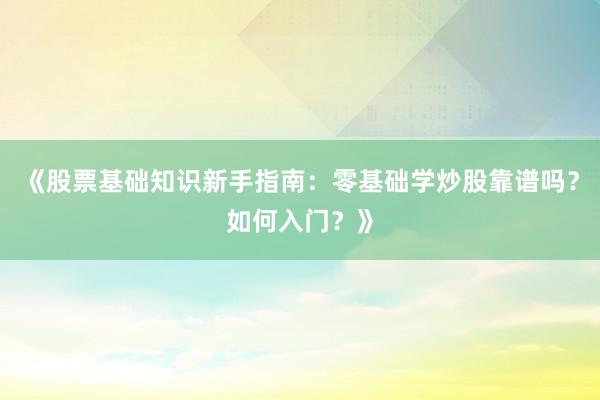 《股票基础知识新手指南：零基础学炒股靠谱吗？如何入门？》