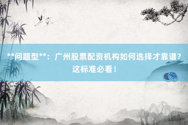 **问题型**：广州股票配资机构如何选择才靠谱？这标准必看！