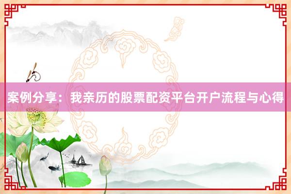 案例分享：我亲历的股票配资平台开户流程与心得