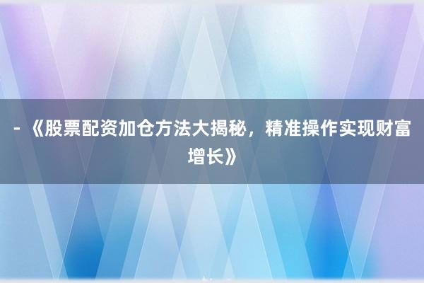 - 《股票配资加仓方法大揭秘，精准操作实现财富增长》