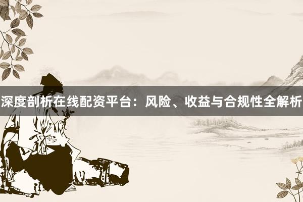 深度剖析在线配资平台：风险、收益与合规性全解析