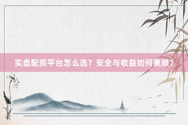 实盘配资平台怎么选？安全与收益如何兼顾？