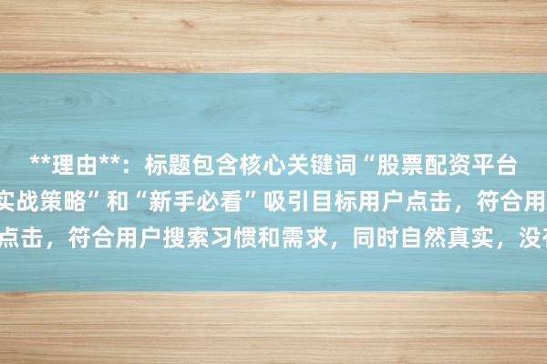 **理由**：标题包含核心关键词“股票配资平台如何稳定盈利”，且以“实战策略”和“新手必看”吸引目标用户点击，符合用户搜索习惯和需求，同时自然真实，没有夸张营销词。