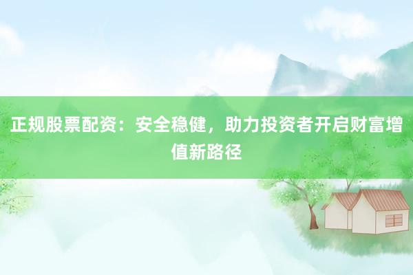 正规股票配资：安全稳健，助力投资者开启财富增值新路径