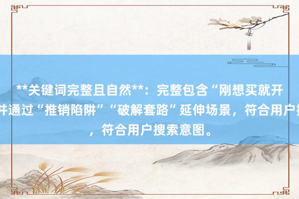 **关键词完整且自然**：完整包含“刚想买就开始拉”，并通过“推销陷阱”“破解套路”延伸场景，符合用户搜索意图。