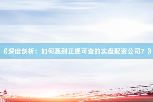 《深度剖析：如何甄别正规可查的实盘配资公司？》