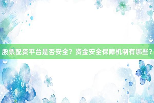 股票配资平台是否安全？资金安全保障机制有哪些？