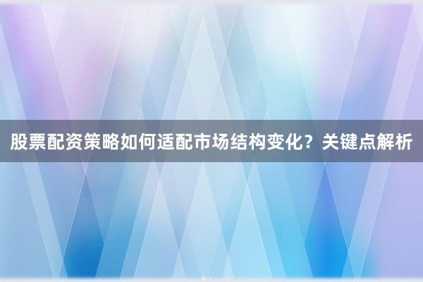 股票配资策略如何适配市场结构变化？关键点解析