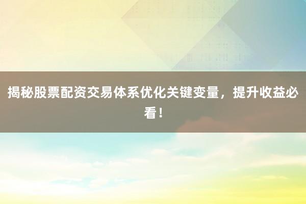 揭秘股票配资交易体系优化关键变量，提升收益必看！