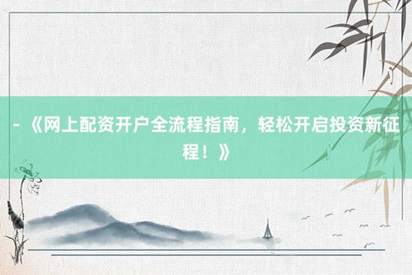 - 《网上配资开户全流程指南,轻松开启投资新征程!》