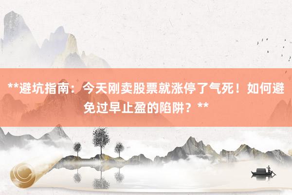 **避坑指南：今天刚卖股票就涨停了气死！如何避免过早止盈的陷阱？**