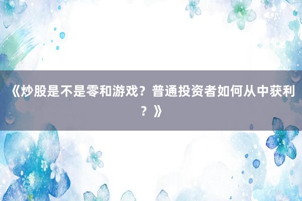 《炒股是不是零和游戏？普通投资者如何从中获利？》