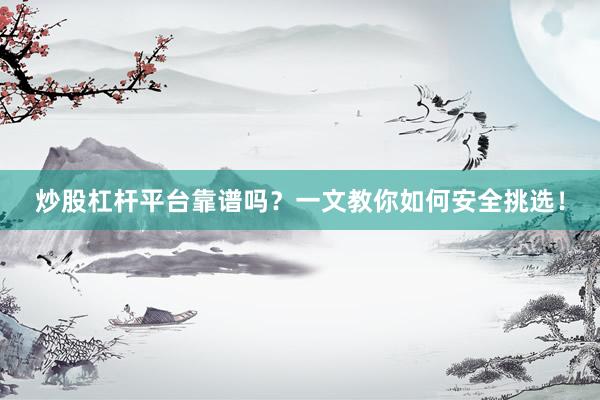 炒股杠杆平台靠谱吗？一文教你如何安全挑选！
