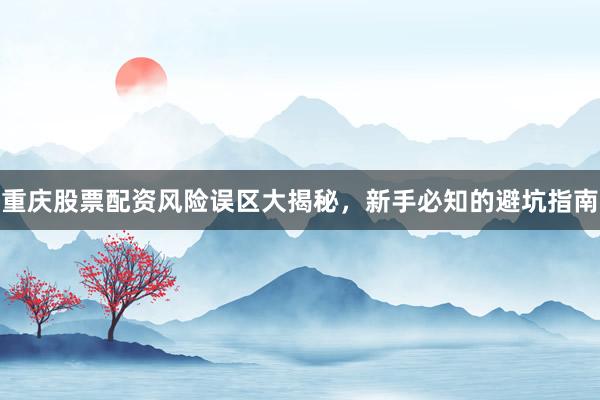 重庆股票配资风险误区大揭秘,新手必知的避坑指南