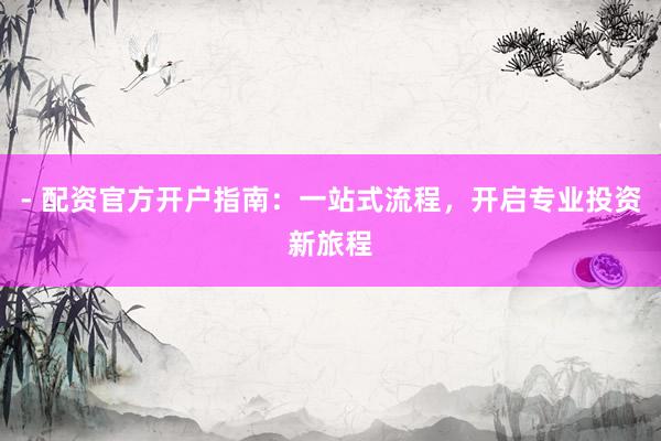- 配资官方开户指南：一站式流程，开启专业投资新旅程